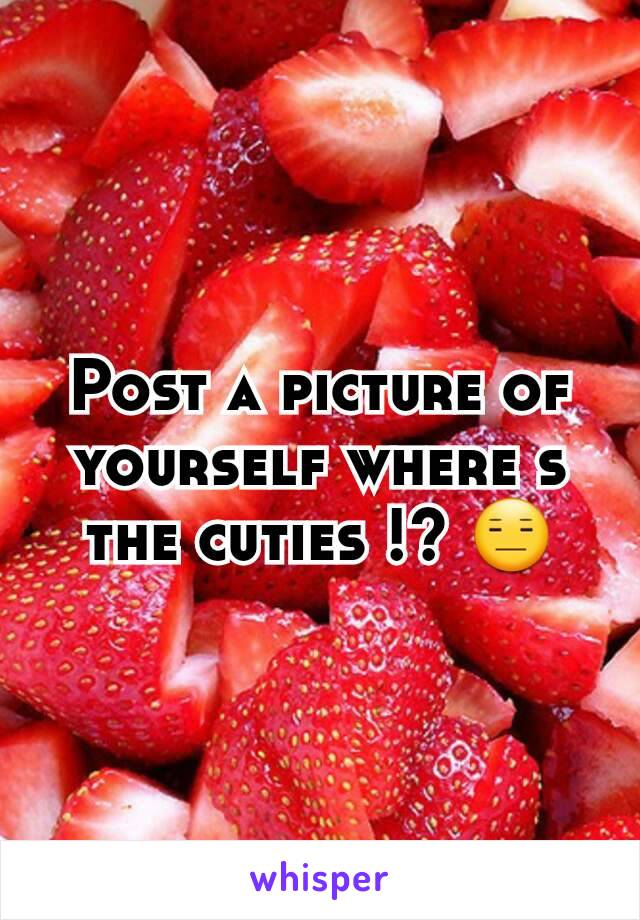 Post a picture of yourself where s the cuties !? 😑