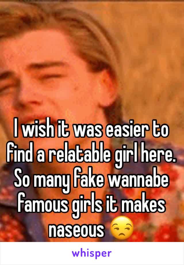 I wish it was easier to find a relatable girl here. So many fake wannabe famous girls it makes naseous 😒 