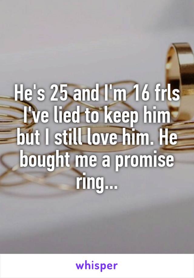 He's 25 and I'm 16 frls I've lied to keep him but I still love him. He bought me a promise ring...