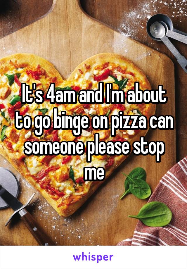 It's 4am and I'm about to go binge on pizza can someone please stop me