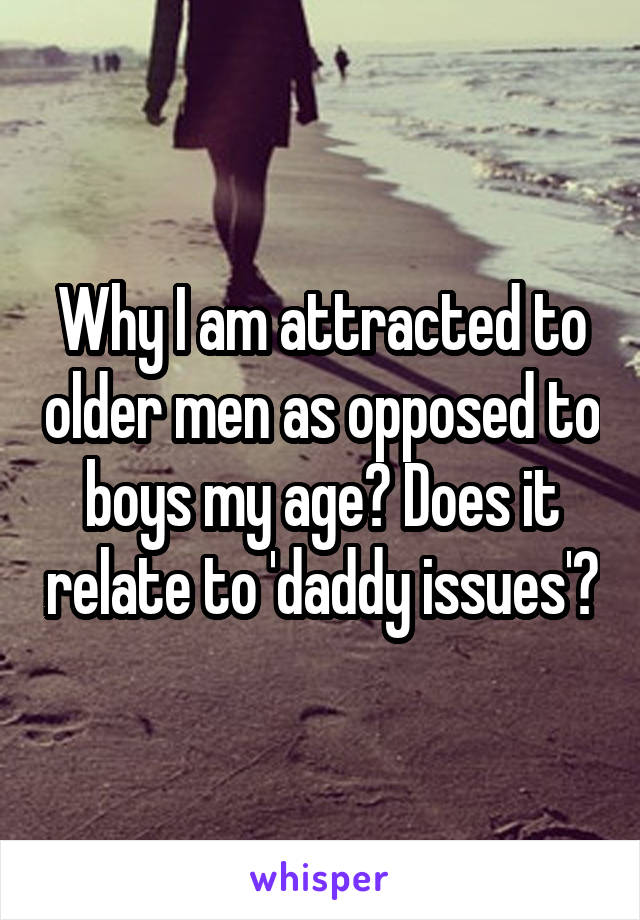 Why I am attracted to older men as opposed to boys my age? Does it relate to 'daddy issues'?