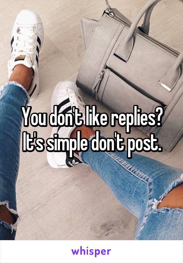 You don't like replies? It's simple don't post.