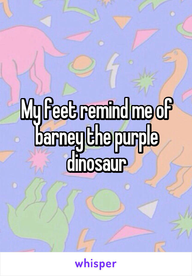 My feet remind me of barney the purple dinosaur