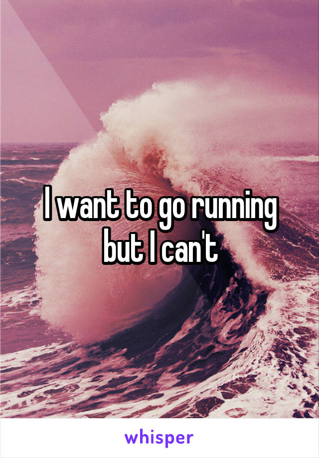 I want to go running but I can't