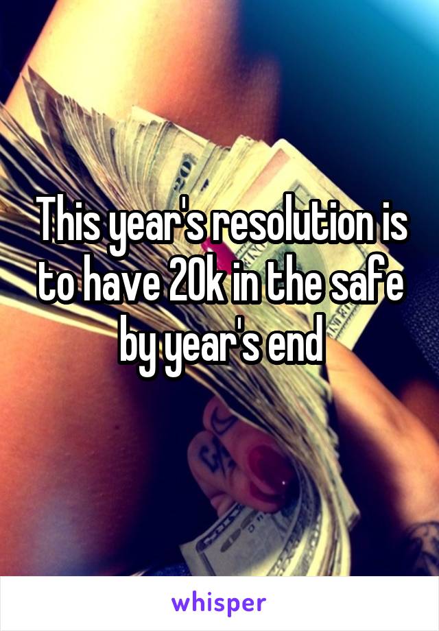 This year's resolution is to have 20k in the safe by year's end
