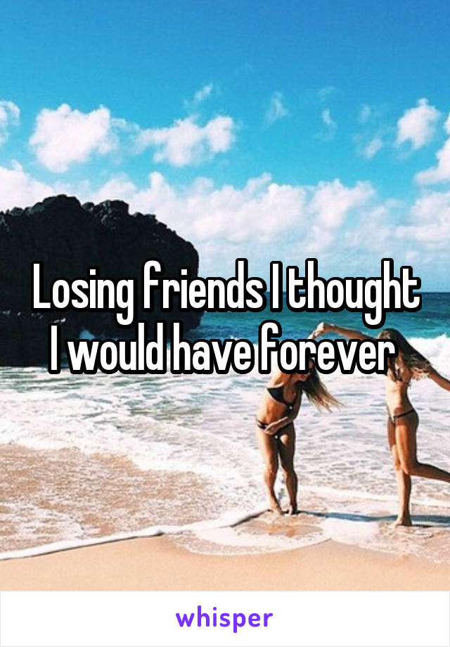 Losing friends I thought I would have forever 