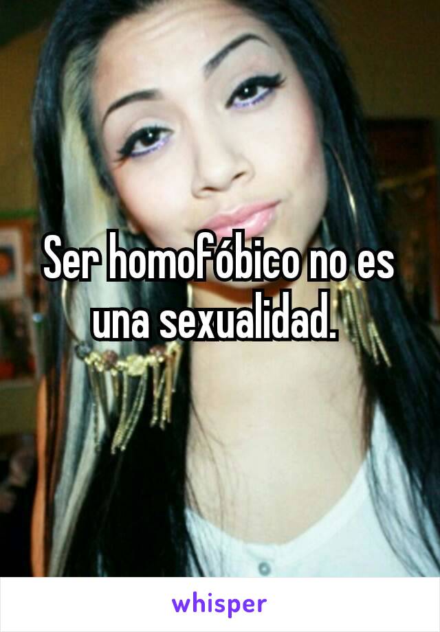 Ser homofóbico no es una sexualidad. 
