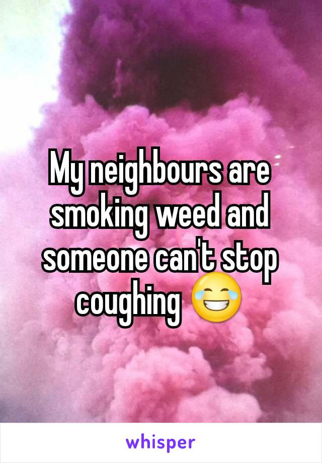 My neighbours are smoking weed and someone can't stop coughing 😂