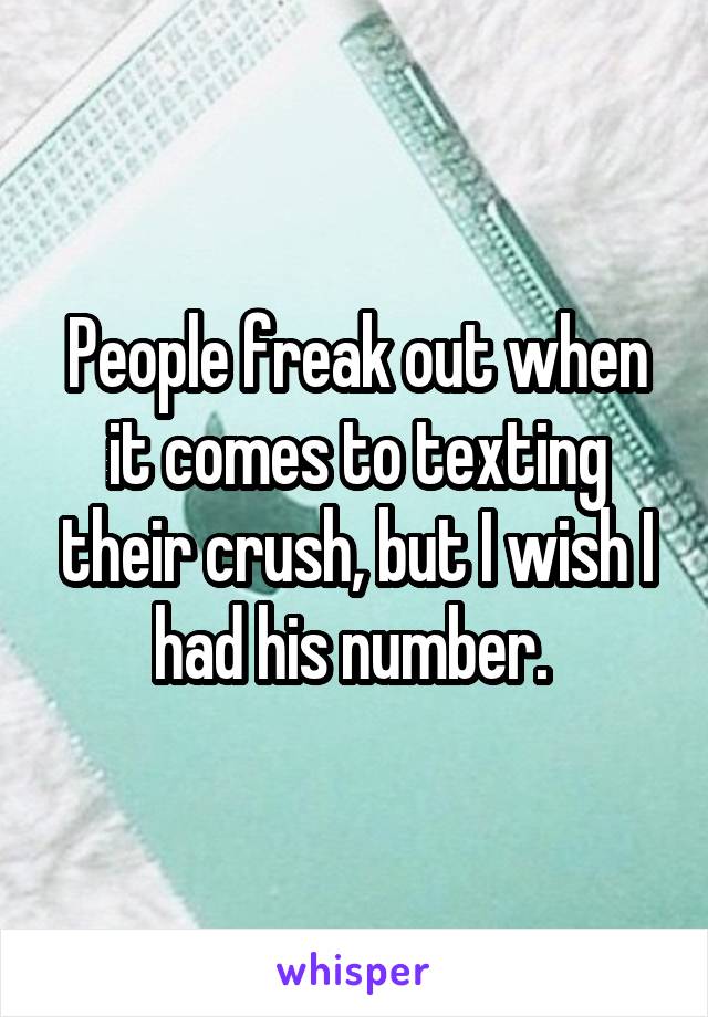 People freak out when it comes to texting their crush, but I wish I had his number. 