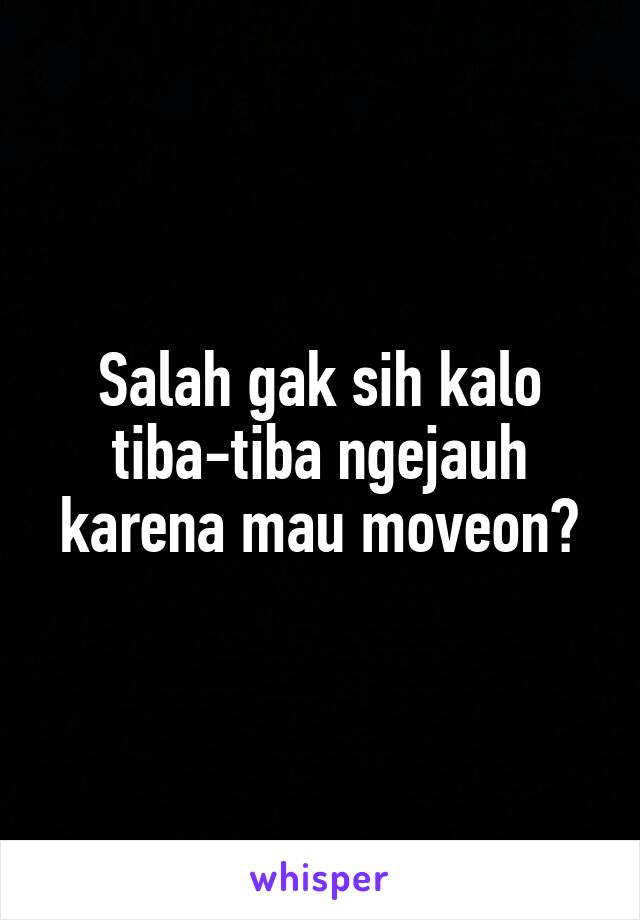 Salah gak sih kalo tiba-tiba ngejauh karena mau moveon?