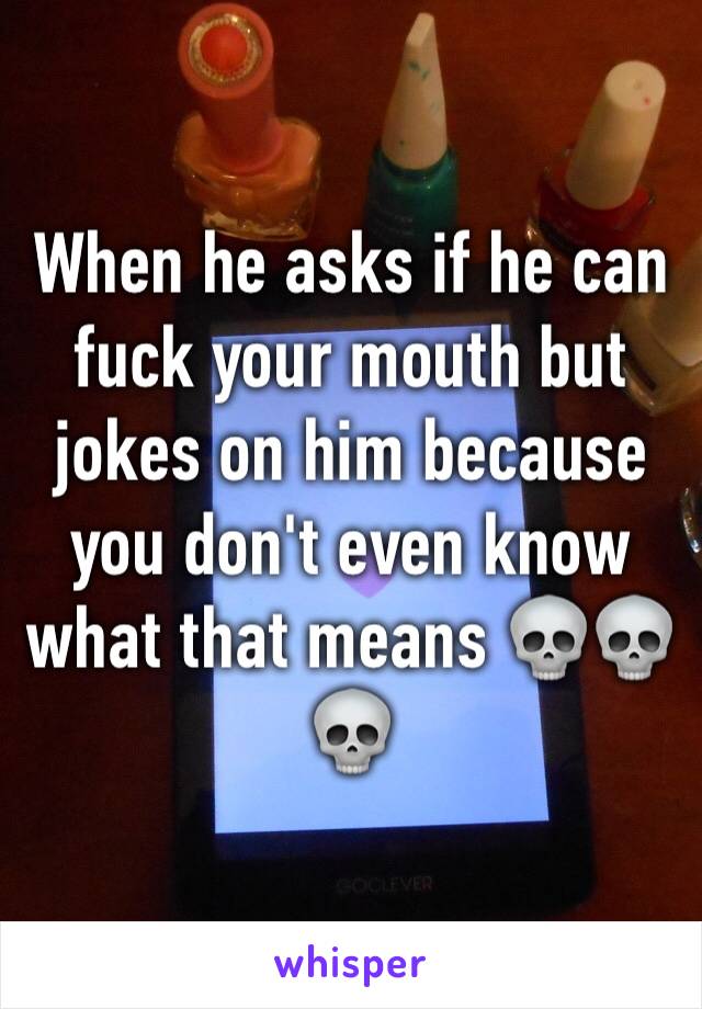 When he asks if he can fuck your mouth but jokes on him because you don't even know what that means 💀💀💀