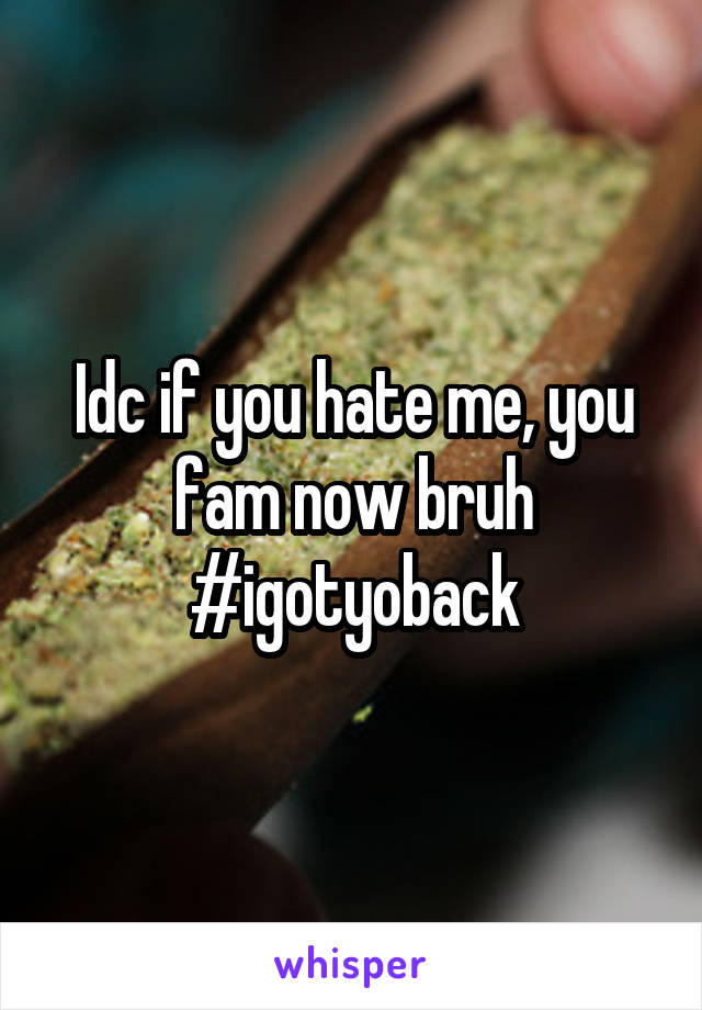 Idc if you hate me, you fam now bruh
#igotyoback