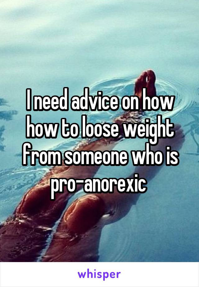 I need advice on how how to loose weight from someone who is pro-anorexic 