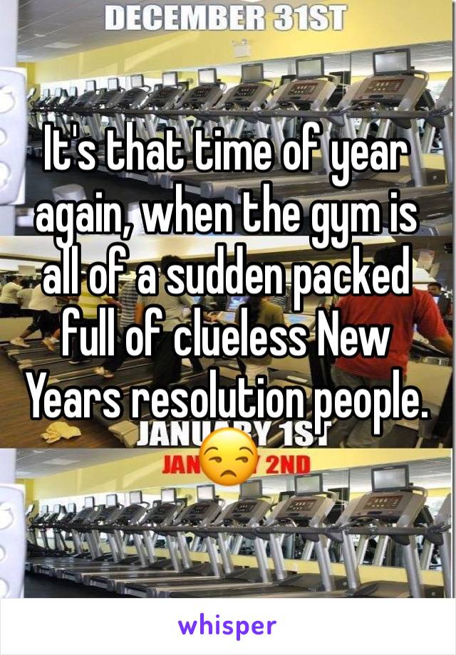 It's that time of year again, when the gym is all of a sudden packed full of clueless New Years resolution people. 😒 