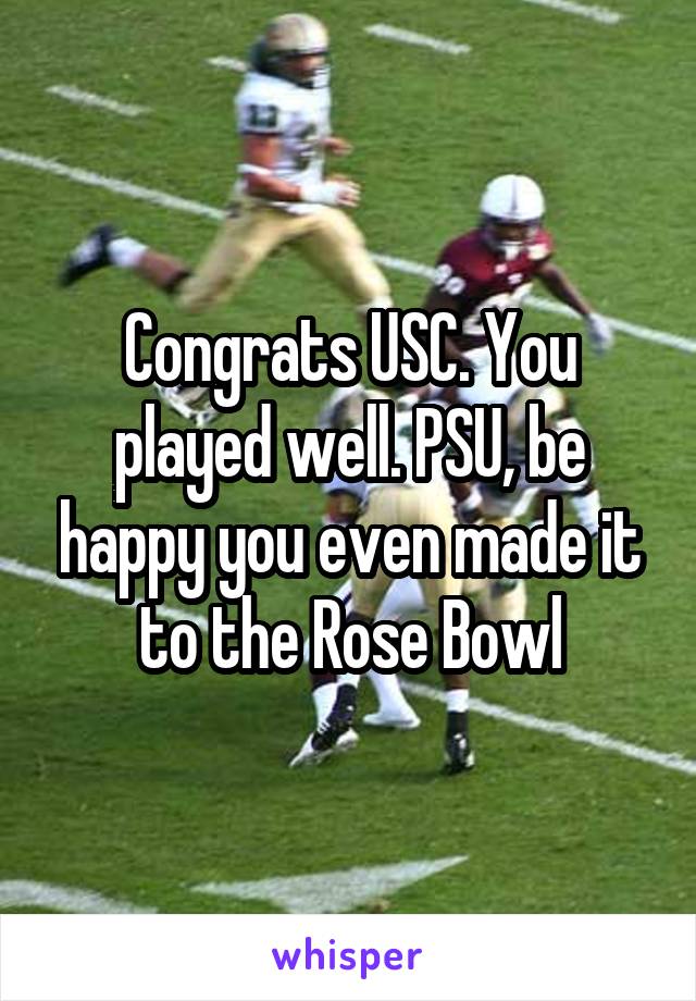 Congrats USC. You played well. PSU, be happy you even made it to the Rose Bowl