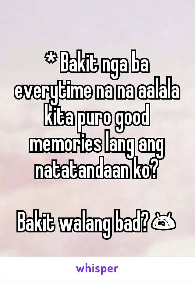 * Bakit nga ba everytime na na aalala kita puro good memories lang ang natatandaan ko?

Bakit walang bad?😭