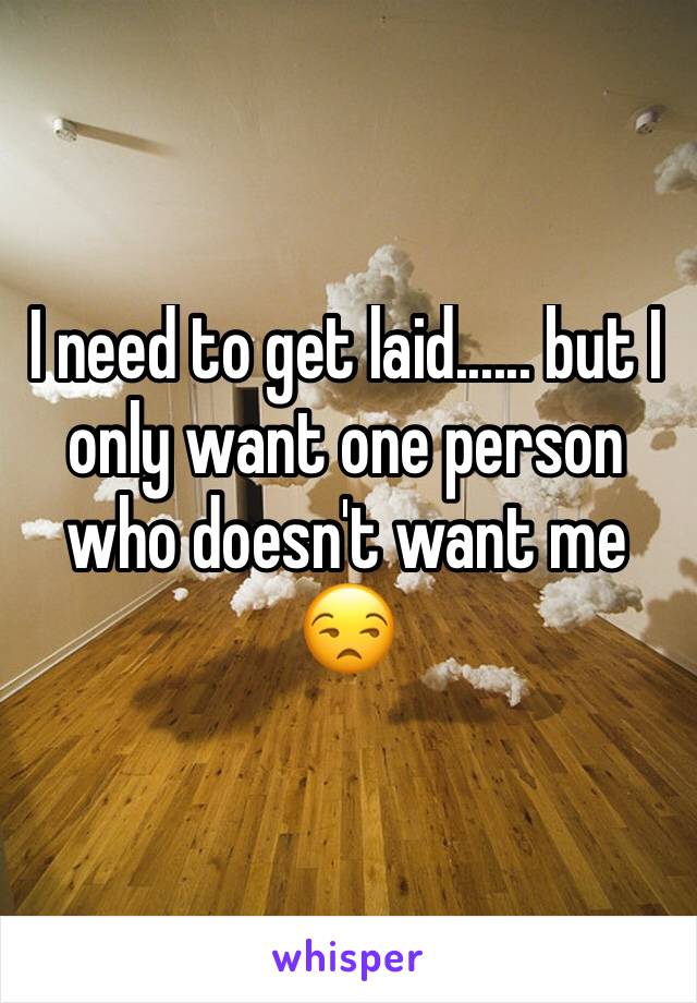 I need to get laid...... but I only want one person who doesn't want me 😒