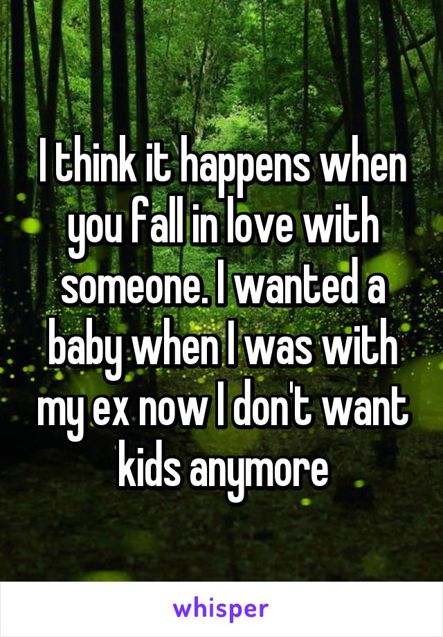 I think it happens when you fall in love with someone. I wanted a baby when I was with my ex now I don't want kids anymore