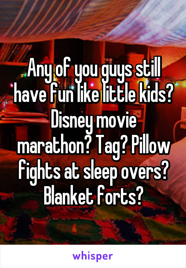 Any of you guys still have fun like little kids? Disney movie marathon? Tag? Pillow fights at sleep overs? Blanket forts?