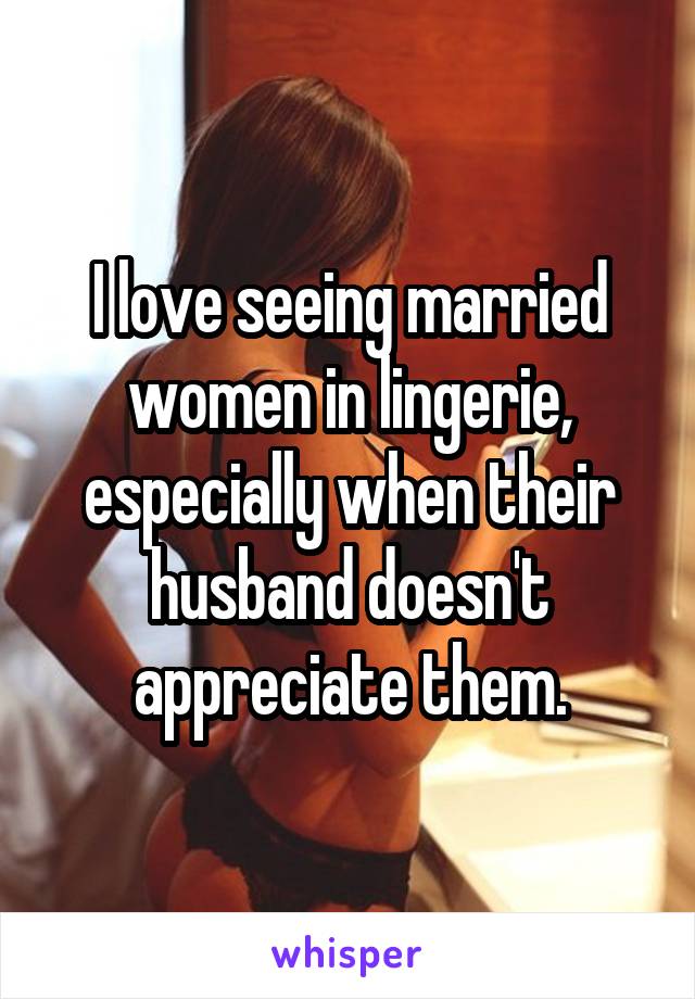 I love seeing married women in lingerie, especially when their husband doesn't appreciate them.