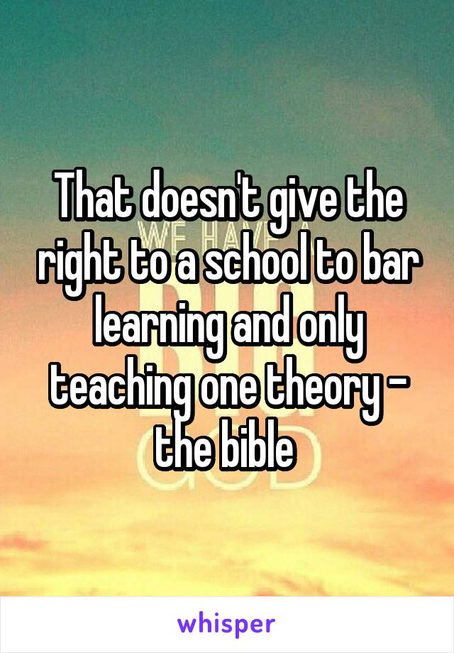 That doesn't give the right to a school to bar learning and only teaching one theory - the bible 