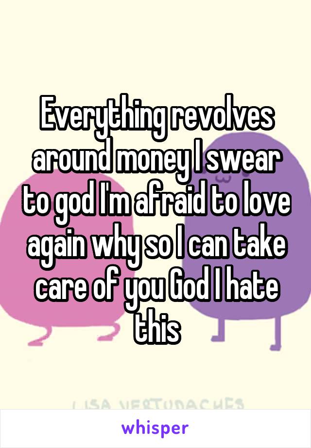 Everything revolves around money I swear to god I'm afraid to love again why so I can take care of you God I hate this