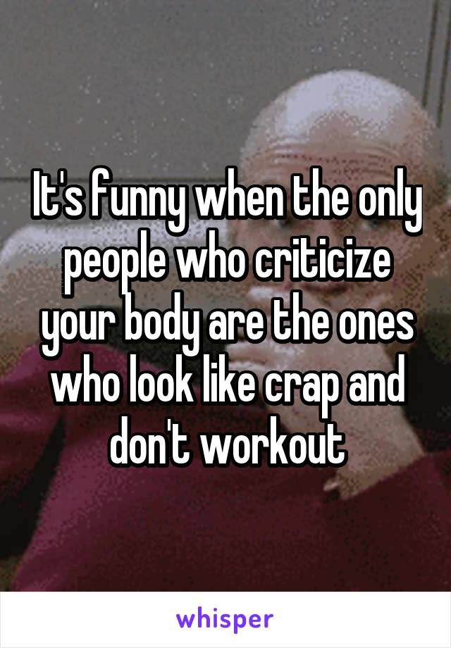 It's funny when the only people who criticize your body are the ones who look like crap and don't workout