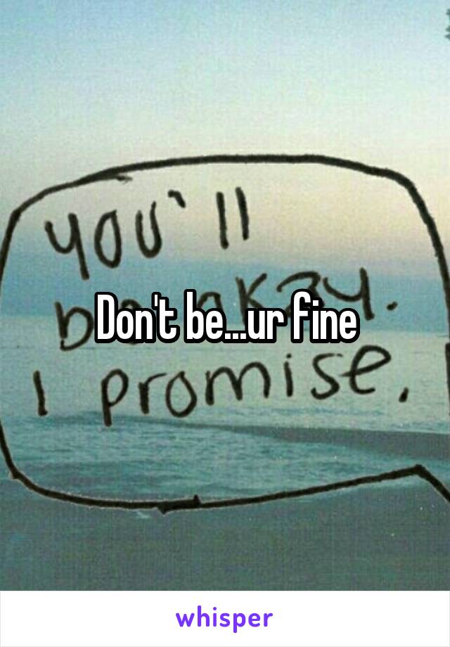 Don't be...ur fine