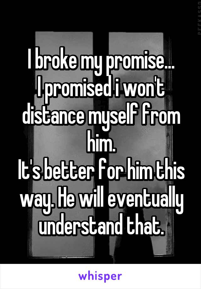 I broke my promise...
I promised i won't distance myself from him.
It's better for him this way. He will eventually understand that.