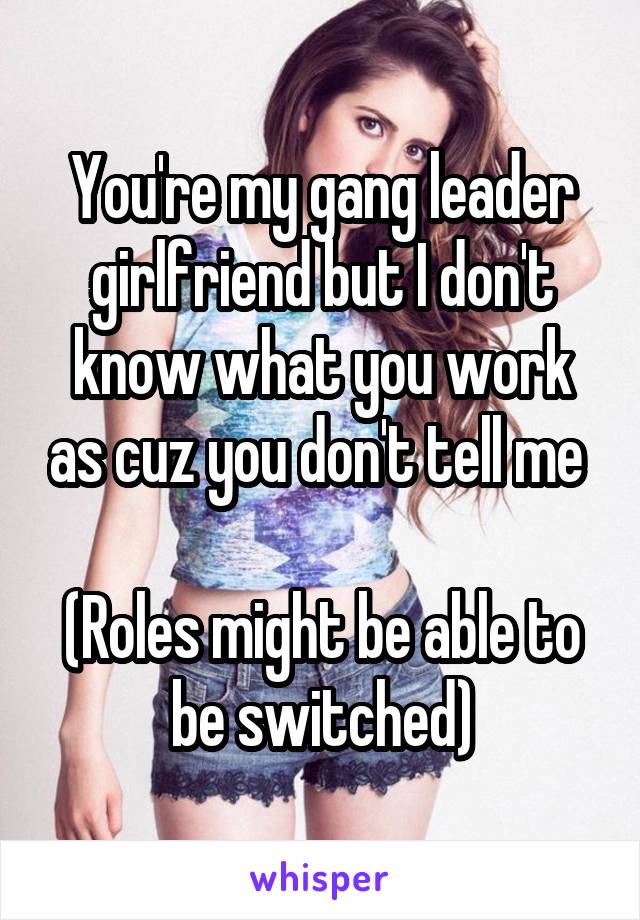 You're my gang leader girlfriend but I don't know what you work as cuz you don't tell me 

(Roles might be able to be switched)