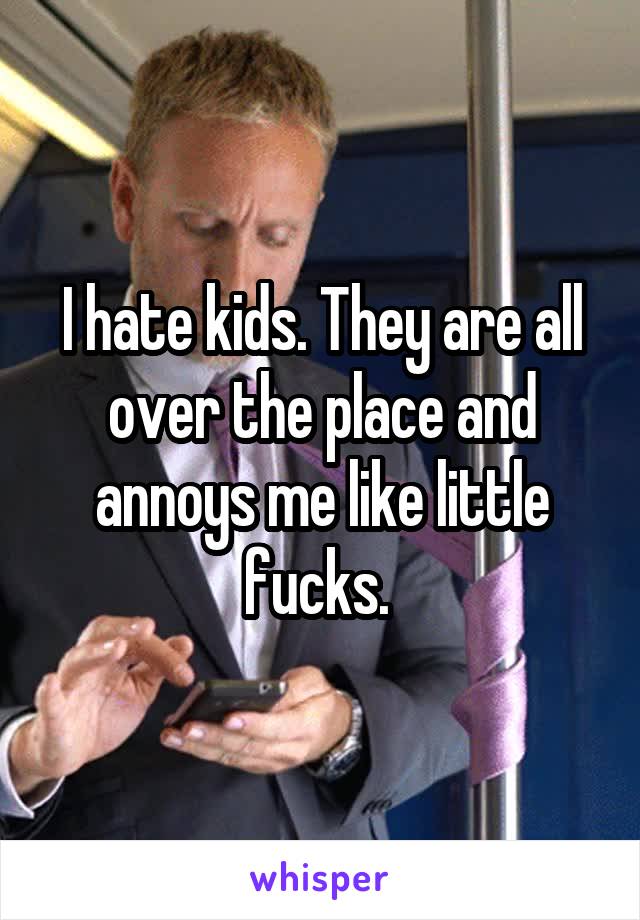 I hate kids. They are all over the place and annoys me like little fucks. 