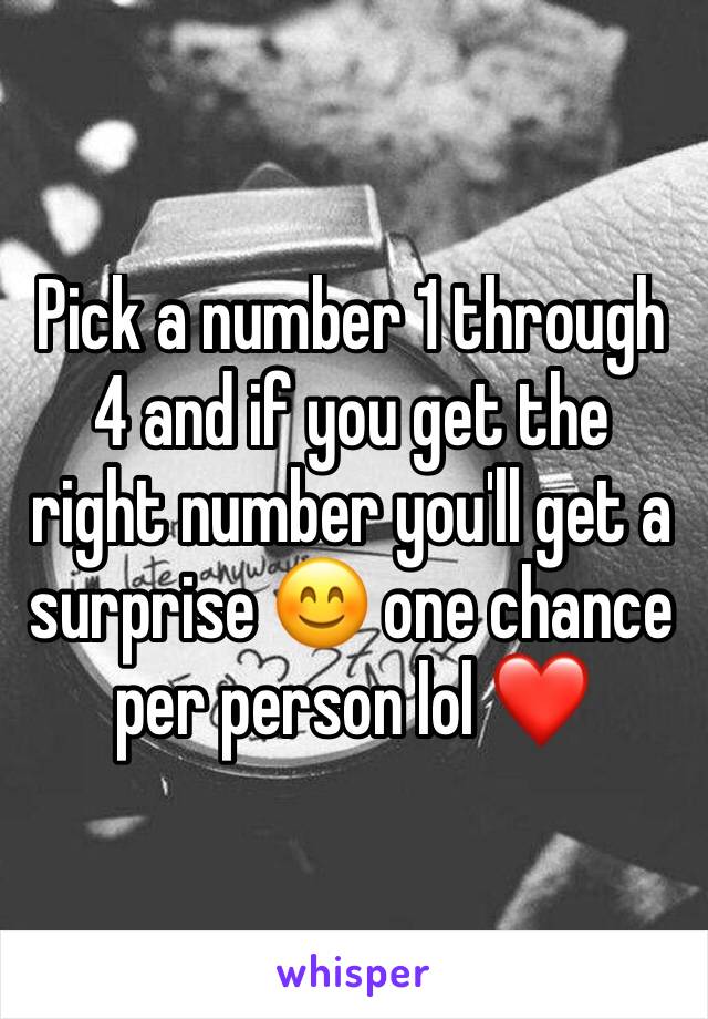 Pick a number 1 through 4 and if you get the right number you'll get a surprise 😊 one chance per person lol ❤