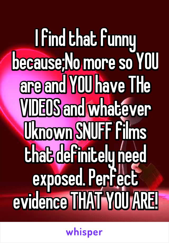 I find that funny because;No more so YOU are and YOU have THe VIDEOS and whatever Uknown SNUFF films that definitely need exposed. Perfect evidence THAT YOU ARE!