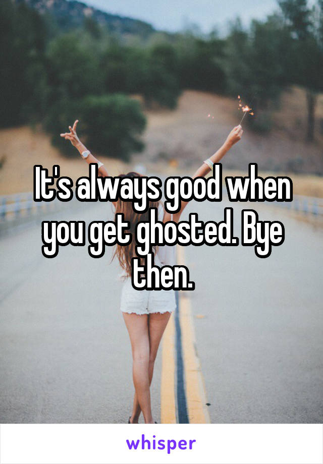 It's always good when you get ghosted. Bye then.