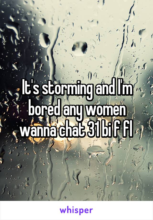 It's storming and I'm bored any women wanna chat 31 bi f fl 