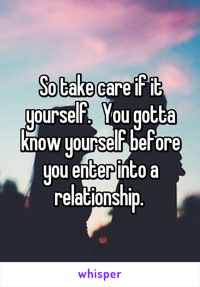 So take care if it yourself.   You gotta know yourself before you enter into a relationship. 