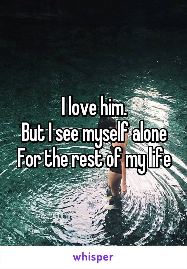 I love him.
But I see myself alone
For the rest of my life