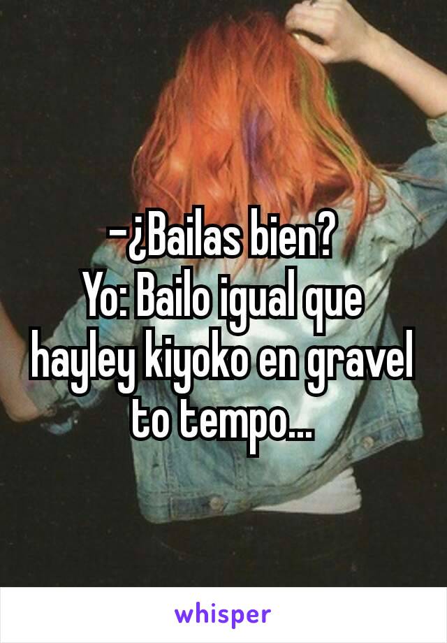 -¿Bailas bien?
Yo: Bailo igual que hayley kiyoko en gravel to tempo...