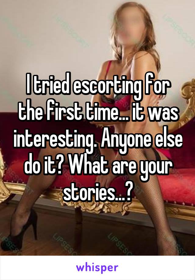 I tried escorting for the first time... it was interesting. Anyone else do it? What are your stories...?