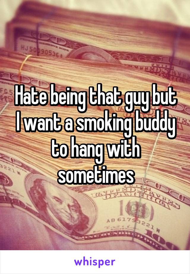 Hate being that guy but I want a smoking buddy to hang with sometimes