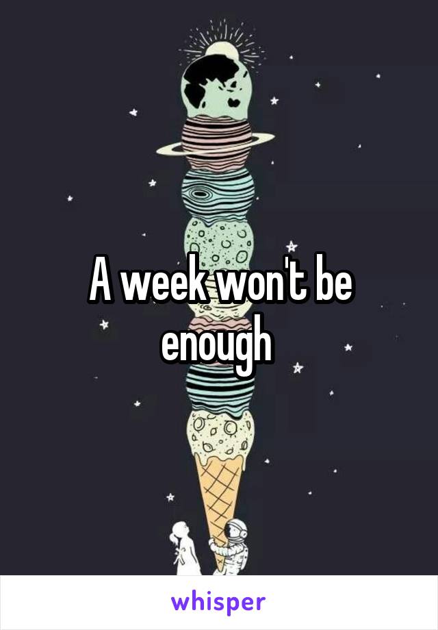 A week won't be enough 