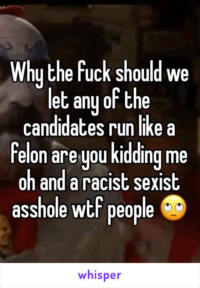 Why the fuck should we let any of the candidates run like a felon are you kidding me oh and a racist sexist asshole wtf people 🙄