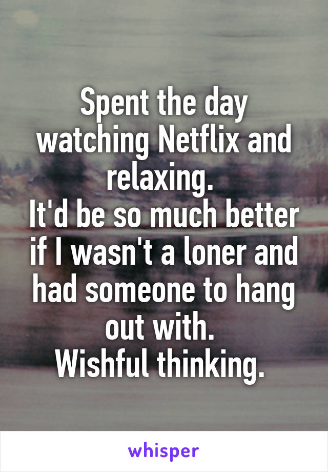 Spent the day watching Netflix and relaxing. 
It'd be so much better if I wasn't a loner and had someone to hang out with. 
Wishful thinking. 