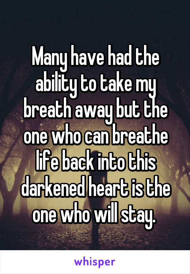 Many have had the ability to take my breath away but the one who can breathe life back into this darkened heart is the one who will stay. 