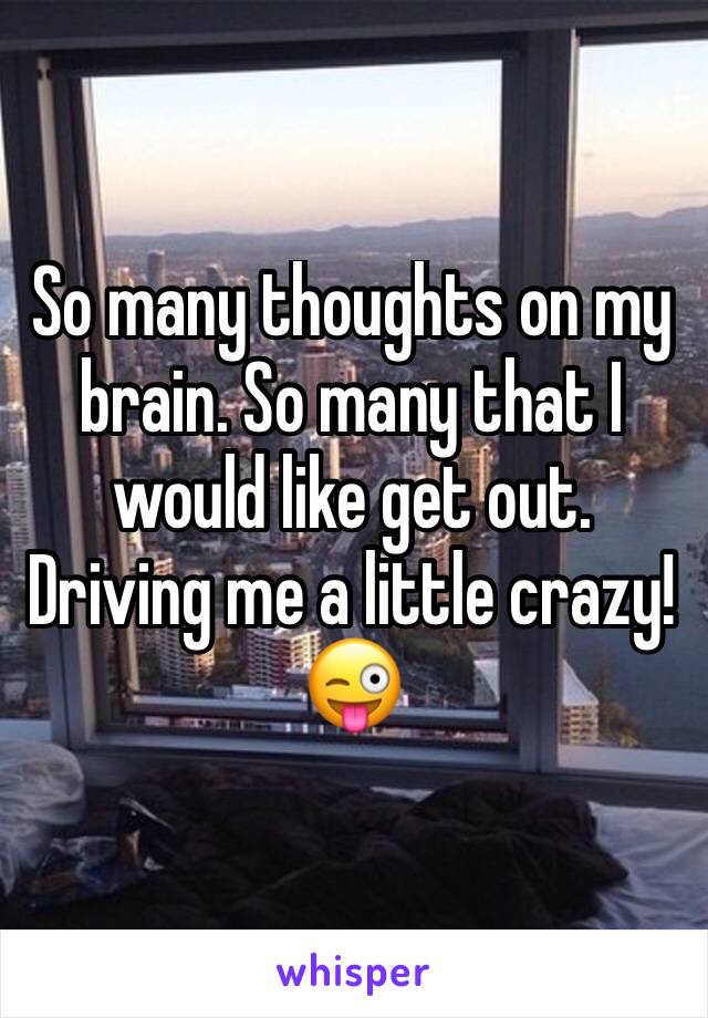 So many thoughts on my brain. So many that I would like get out. Driving me a little crazy! 😜 