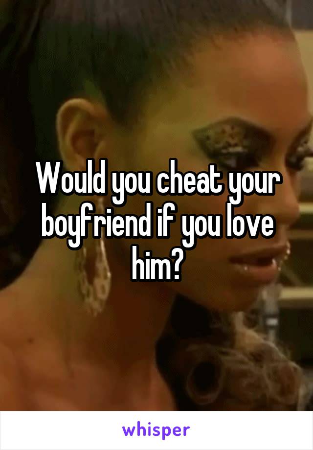 Would you cheat your boyfriend if you love him?