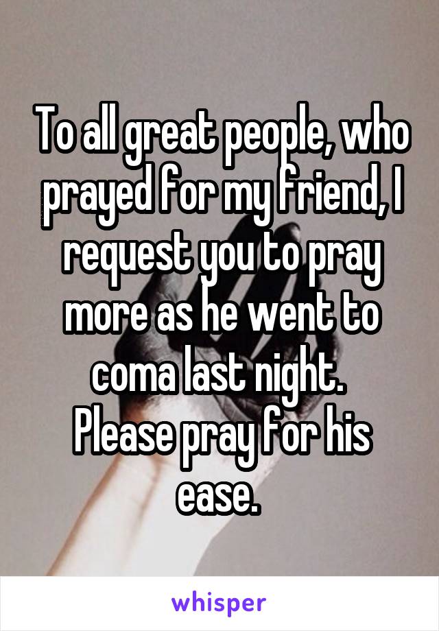 To all great people, who prayed for my friend, I request you to pray more as he went to coma last night. 
Please pray for his ease. 