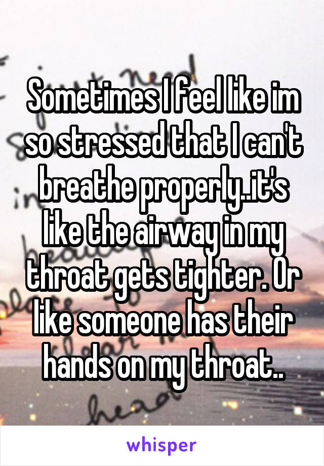 Sometimes I feel like im so stressed that I can't breathe properly..it's like the airway in my throat gets tighter. Or like someone has their hands on my throat..