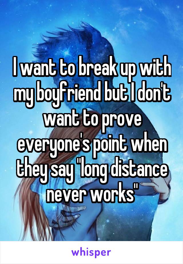 I want to break up with my boyfriend but I don't want to prove everyone's point when they say "long distance never works"