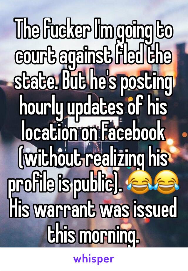 The fucker I'm going to court against fled the state. But he's posting hourly updates of his location on Facebook (without realizing his profile is public). 😂😂 
His warrant was issued this morning.